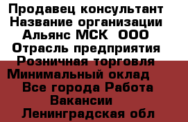 Продавец-консультант › Название организации ­ Альянс-МСК, ООО › Отрасль предприятия ­ Розничная торговля › Минимальный оклад ­ 1 - Все города Работа » Вакансии   . Ленинградская обл.